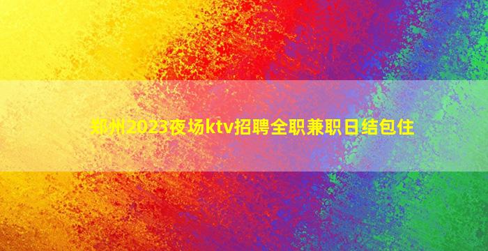 郑州2023夜场ktv招聘全职兼职日结包住