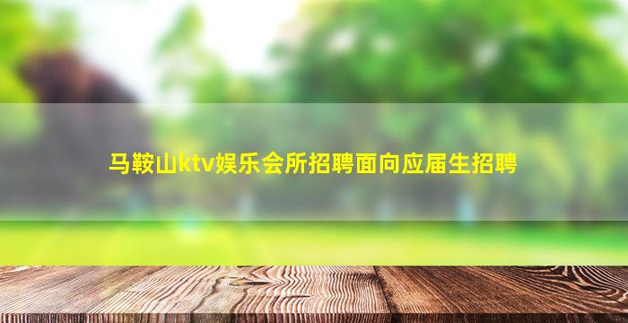 马鞍山ktv娱乐会所招聘面向应届生招聘